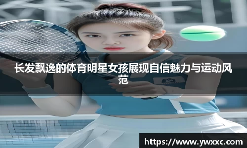 长发飘逸的体育明星女孩展现自信魅力与运动风范