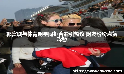 郭富城与体育明星同框合影引热议 网友纷纷点赞称赞