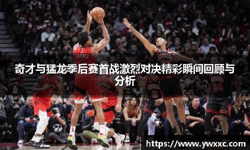 奇才与猛龙季后赛首战激烈对决精彩瞬间回顾与分析