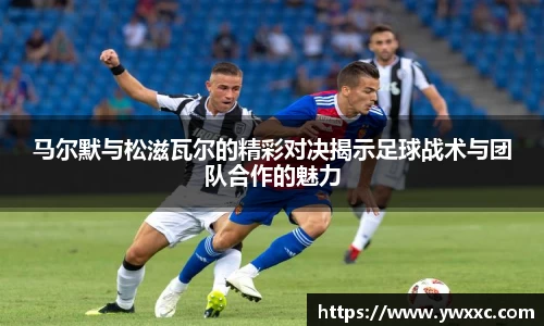 马尔默与松滋瓦尔的精彩对决揭示足球战术与团队合作的魅力
