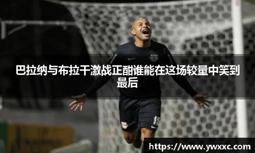 巴拉纳与布拉干激战正酣谁能在这场较量中笑到最后