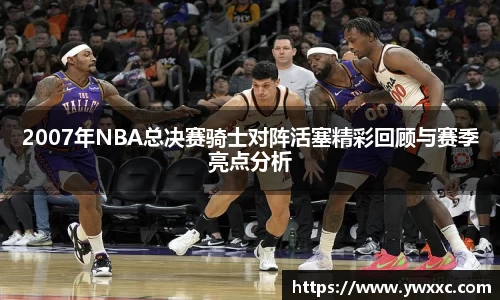 2007年NBA总决赛骑士对阵活塞精彩回顾与赛季亮点分析