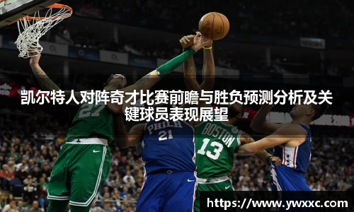 凯尔特人对阵奇才比赛前瞻与胜负预测分析及关键球员表现展望
